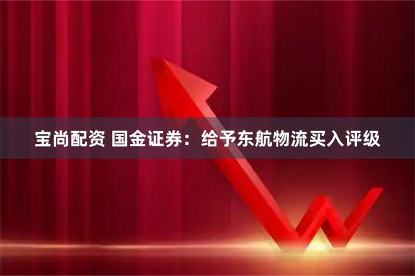 宝尚配资 国金证券:给予东航物流买入评级