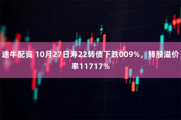 途牛配资 10月27日寿22转债下跌009%，转股溢价率11717%