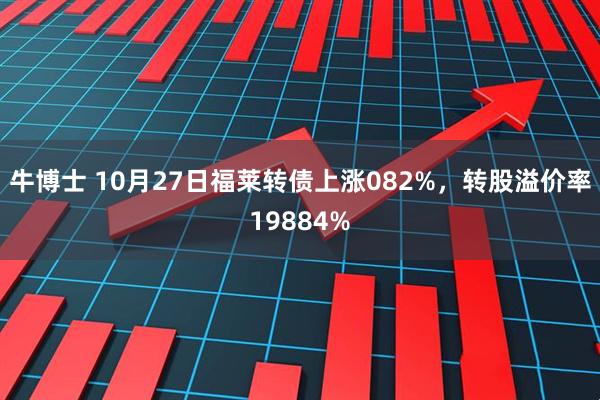 牛博士 10月27日福莱转债上涨082%，转股溢价率19884%