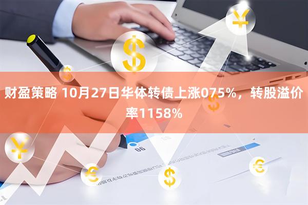 财盈策略 10月27日华体转债上涨075%，转股溢价率1158%