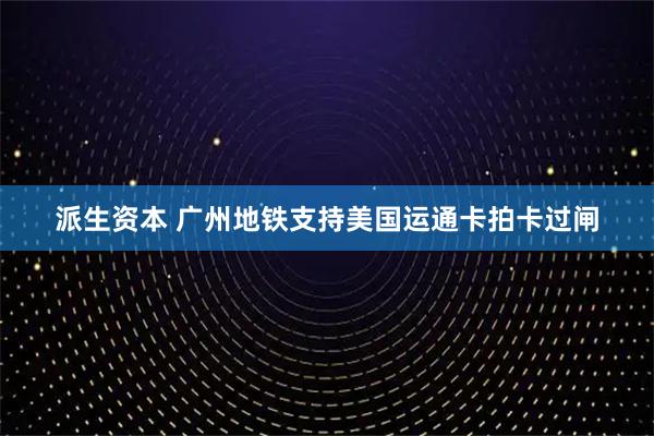 派生资本 广州地铁支持美国运通卡拍卡过闸