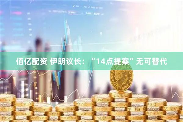 佰亿配资 伊朗议长：“14点提案”无可替代